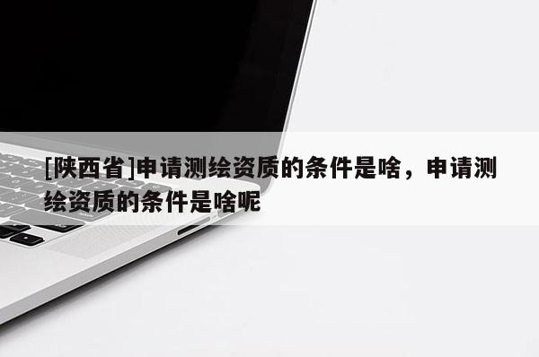 [陕西省]申请测绘资质的条件是啥，申请测绘资质的条件是啥呢
