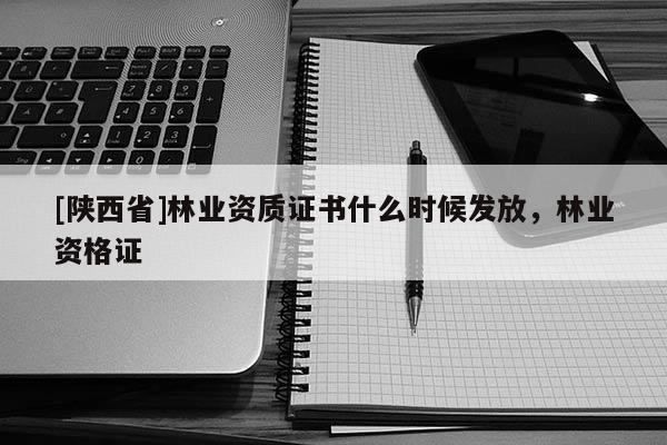 [陕西省]林业资质证书什么时候发放，林业资格证