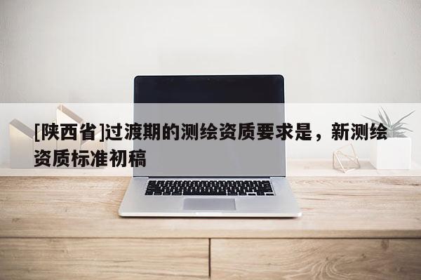 [陕西省]过渡期的测绘资质要求是，新测绘资质标准初稿