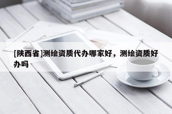 [陕西省]测绘资质代办哪家好，测绘资质好办吗