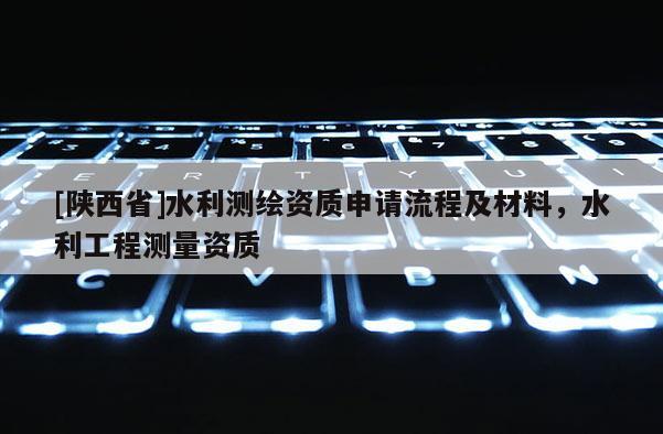 [陕西省]水利测绘资质申请流程及材料，水利工程测量资质