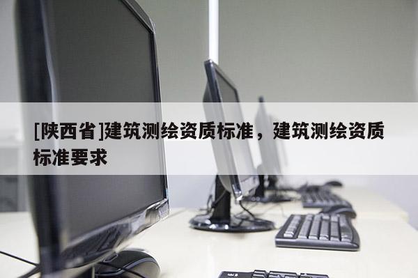 [陕西省]建筑测绘资质标准，建筑测绘资质标准要求