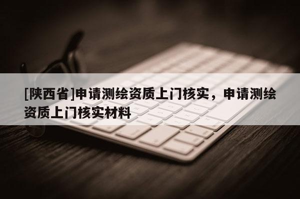 [陕西省]申请测绘资质上门核实，申请测绘资质上门核实材料