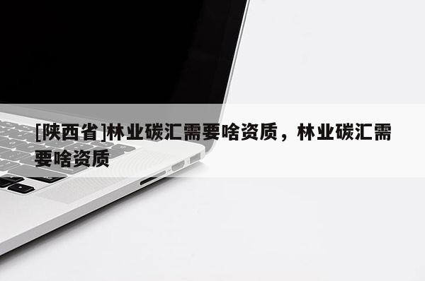 [陕西省]林业碳汇需要啥资质，林业碳汇需要啥资质