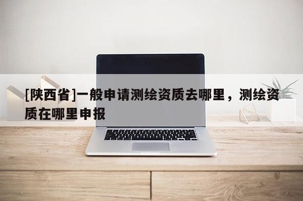[陕西省]一般申请测绘资质去哪里，测绘资质在哪里申报