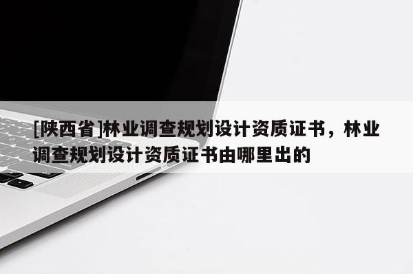 [陕西省]林业调查规划设计资质证书，林业调查规划设计资质证书由哪里出的