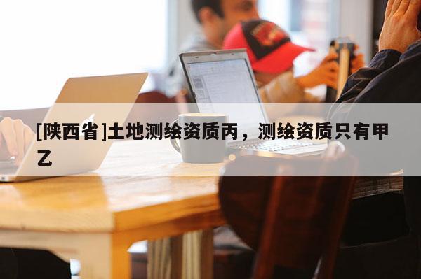 [陕西省]土地测绘资质丙，测绘资质只有甲乙