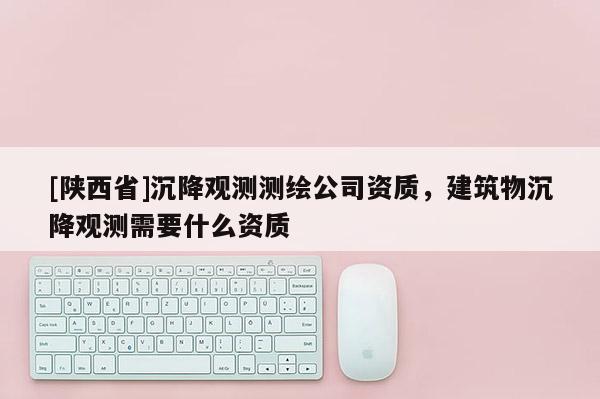 [陕西省]沉降观测测绘公司资质，建筑物沉降观测需要什么资质