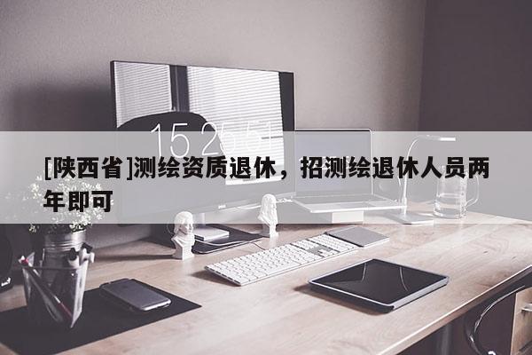 [陕西省]测绘资质退休，招测绘退休人员两年即可