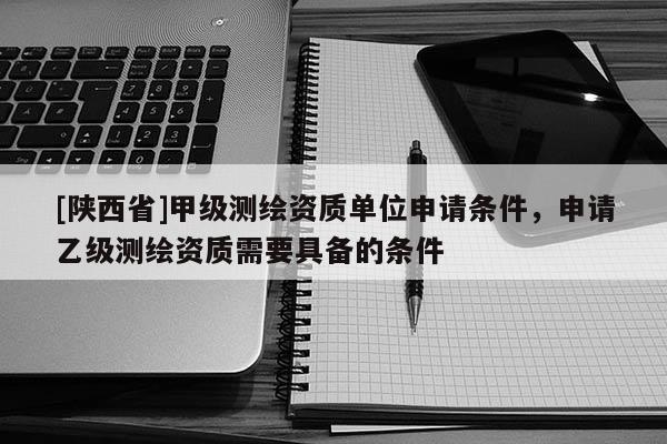 [陕西省]甲级测绘资质单位申请条件，申请乙级测绘资质需要具备的条件