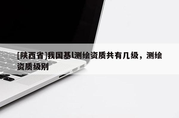 [陕西省]我国基l测绘资质共有几级，测绘资质级别