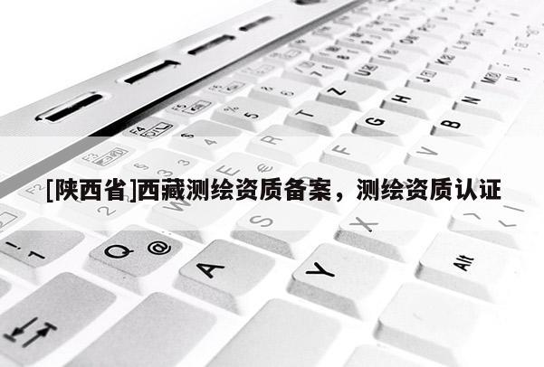 [陕西省]西藏测绘资质备案，测绘资质认证