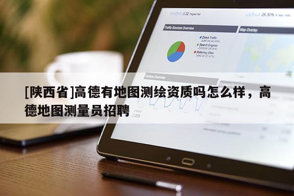 [陕西省]高德有地图测绘资质吗怎么样，高德地图测量员招聘