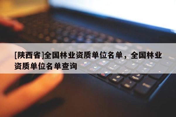 [陕西省]全国林业资质单位名单，全国林业资质单位名单查询