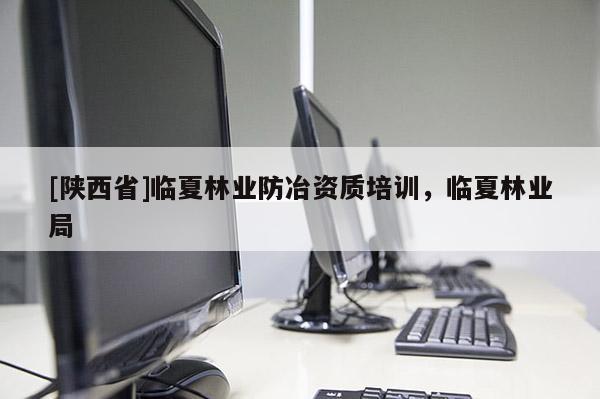 [陕西省]临夏林业防冶资质培训，临夏林业局