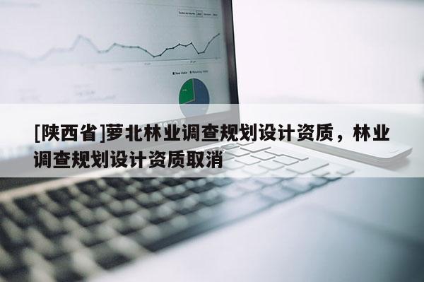 [陕西省]萝北林业调查规划设计资质，林业调查规划设计资质取消