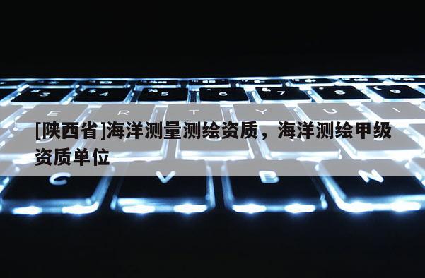 [陕西省]海洋测量测绘资质，海洋测绘甲级资质单位