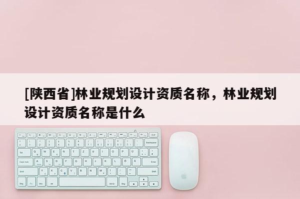 [陕西省]林业规划设计资质名称，林业规划设计资质名称是什么