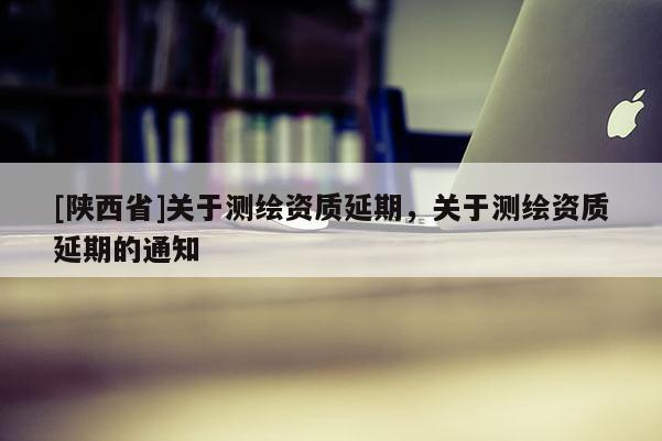 [陕西省]关于测绘资质延期，关于测绘资质延期的通知