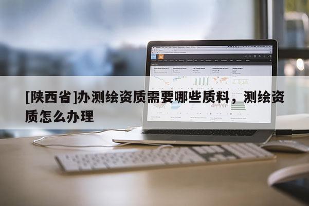[陕西省]办测绘资质需要哪些质料，测绘资质怎么办理