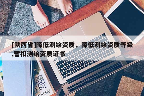 [陕西省]降低测绘资质，降低测绘资质等级,暂扣测绘资质证书