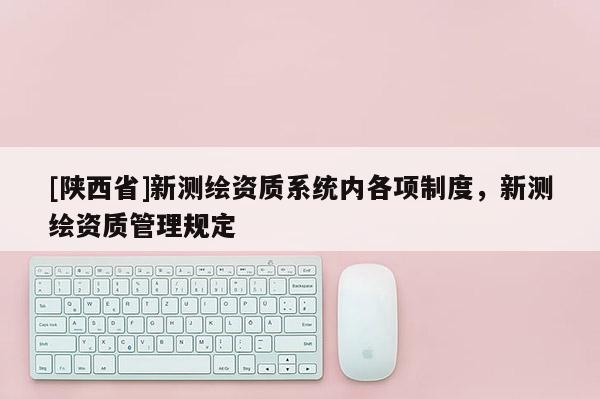 [陕西省]新测绘资质系统内各项制度，新测绘资质管理规定