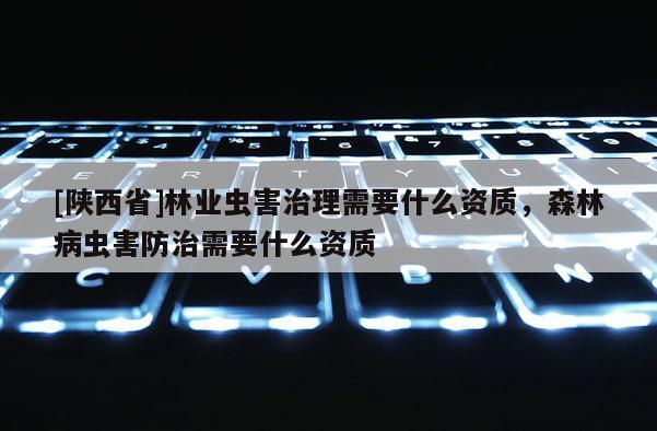 [陕西省]林业虫害治理需要什么资质，森林病虫害防治需要什么资质
