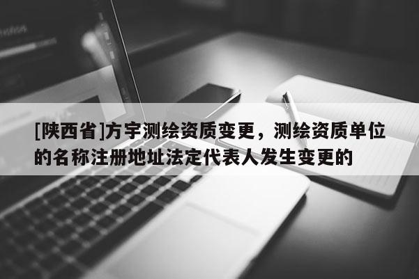 [陕西省]方宇测绘资质变更，测绘资质单位的名称注册地址法定代表人发生变更的