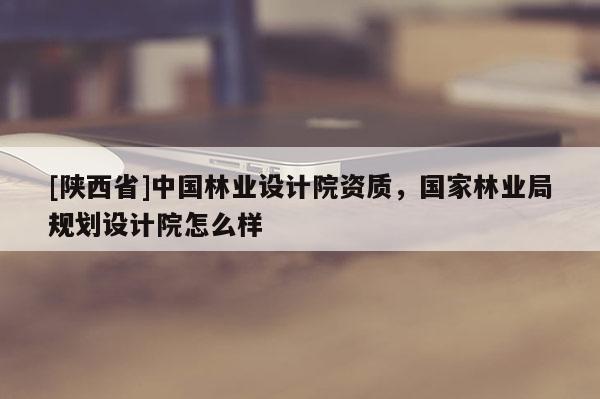 [陕西省]中国林业设计院资质，国家林业局规划设计院怎么样