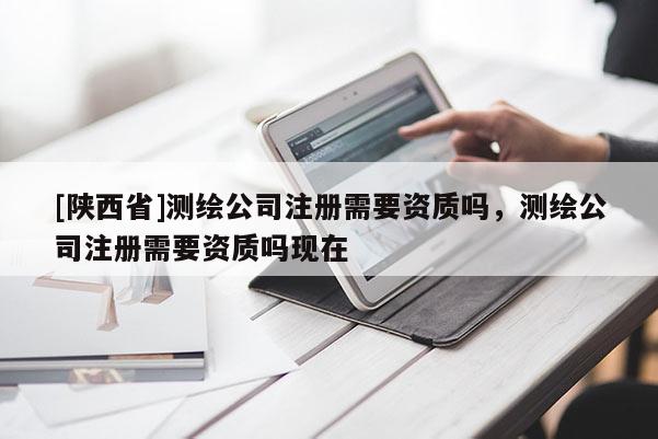 [陕西省]测绘公司注册需要资质吗，测绘公司注册需要资质吗现在