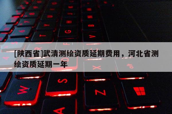 [陕西省]武清测绘资质延期费用，河北省测绘资质延期一年