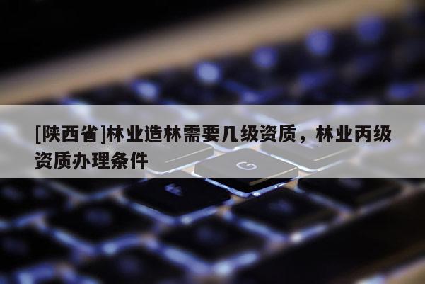 [陕西省]林业造林需要几级资质，林业丙级资质办理条件