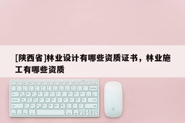 [陕西省]林业设计有哪些资质证书，林业施工有哪些资质