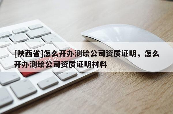 [陕西省]怎么开办测绘公司资质证明，怎么开办测绘公司资质证明材料