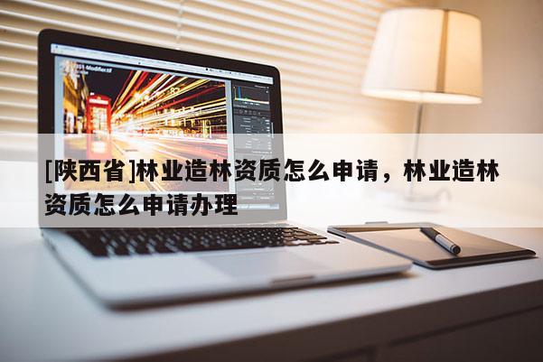 [陕西省]林业造林资质怎么申请，林业造林资质怎么申请办理