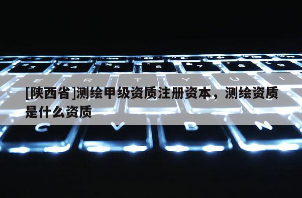 [陕西省]测绘甲级资质注册资本，测绘资质是什么资质