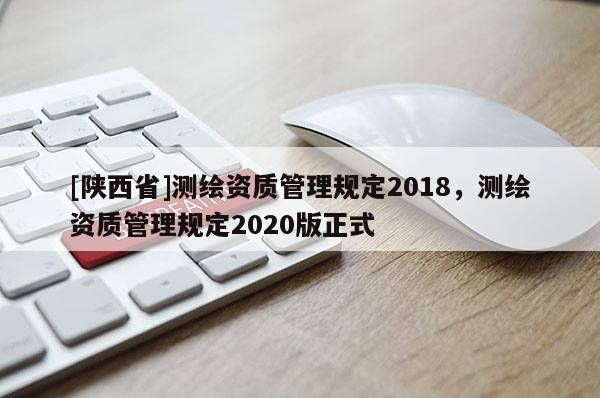 [陕西省]测绘资质管理规定2018，测绘资质管理规定2020版正式