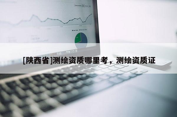 [陕西省]测绘资质哪里考，测绘资质证