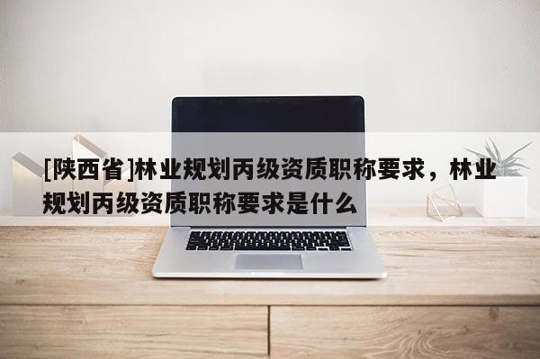 [陕西省]林业规划丙级资质职称要求，林业规划丙级资质职称要求是什么