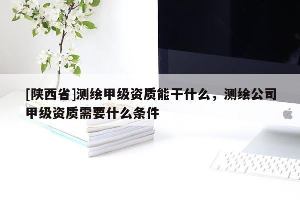 [陕西省]测绘甲级资质能干什么，测绘公司甲级资质需要什么条件