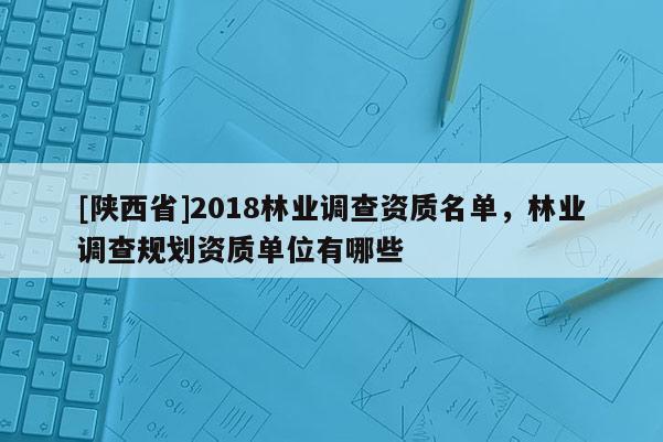 [陕西省]2018林业调查资质名单，林业调查规划资质单位有哪些