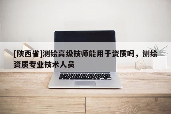 [陕西省]测绘高级技师能用于资质吗，测绘资质专业技术人员