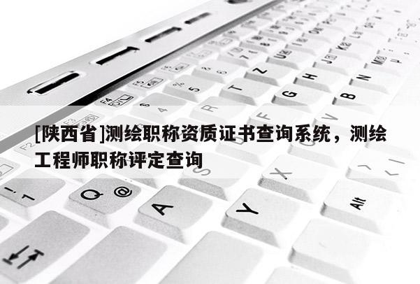 [陕西省]测绘职称资质证书查询系统，测绘工程师职称评定查询