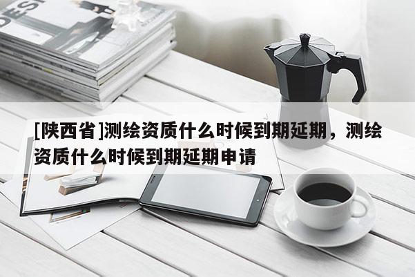 [陕西省]测绘资质什么时候到期延期，测绘资质什么时候到期延期申请