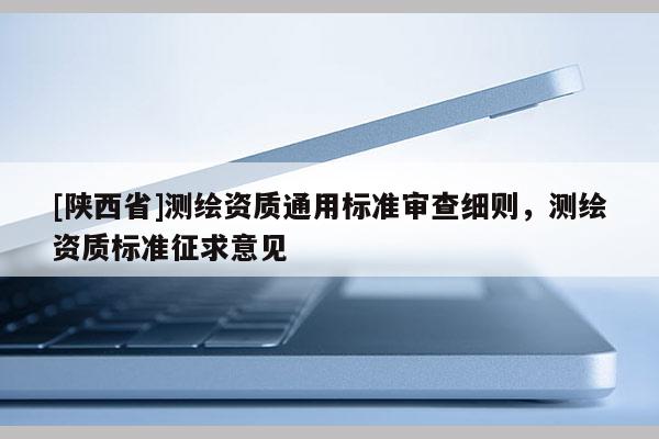 [陕西省]测绘资质通用标准审查细则，测绘资质标准征求意见