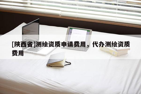 [陕西省]测绘资质申请费用，代办测绘资质费用