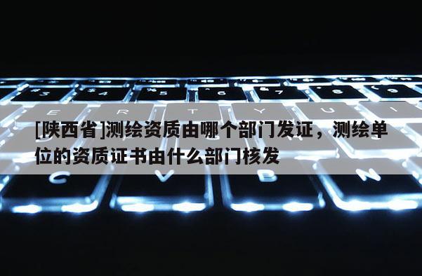 [陕西省]测绘资质由哪个部门发证，测绘单位的资质证书由什么部门核发