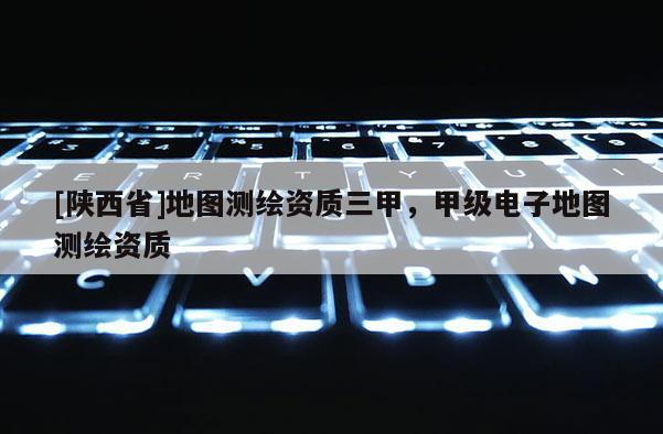[陕西省]地图测绘资质三甲，甲级电子地图测绘资质