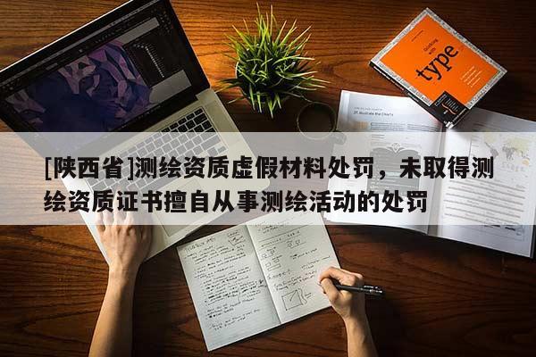 [陕西省]测绘资质虚假材料处罚，未取得测绘资质证书擅自从事测绘活动的处罚