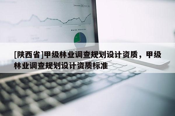 [陕西省]甲级林业调查规划设计资质，甲级林业调查规划设计资质标准